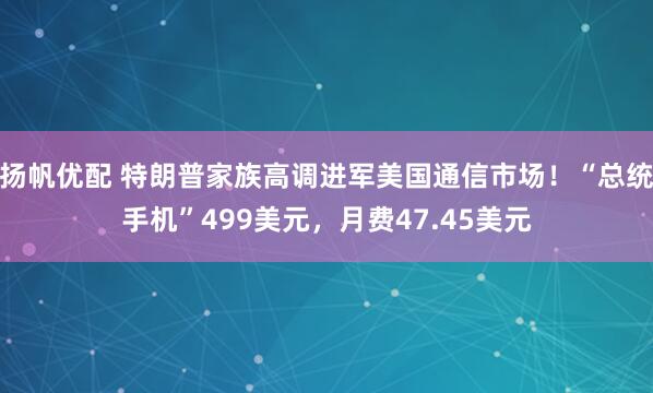 扬帆优配 特朗普家族高调进军美国通信市场！“总统手机”499美元，月费47.45美元