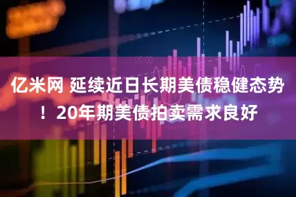 亿米网 延续近日长期美债稳健态势！20年期美债拍卖需求良好