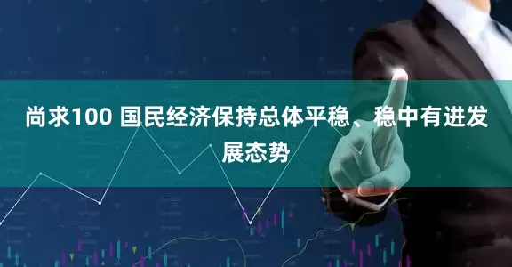 尚求100 国民经济保持总体平稳、稳中有进发展态势