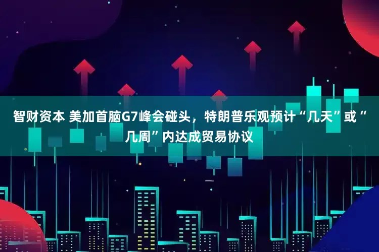 智财资本 美加首脑G7峰会碰头，特朗普乐观预计“几天”或“几周”内达成贸易协议