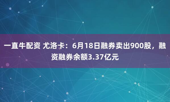 一直牛配资 尤洛卡：6月18日融券卖出900股，融资融券余额3.37亿元