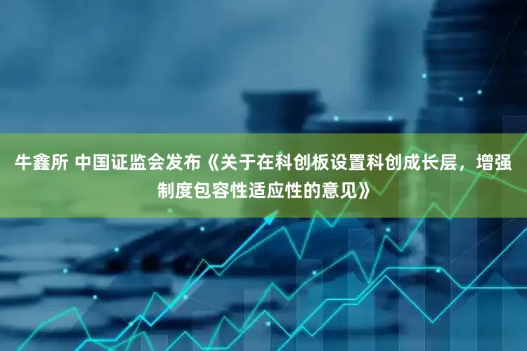 牛鑫所 中国证监会发布《关于在科创板设置科创成长层，增强制度包容性适应性的意见》