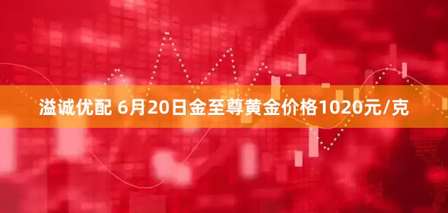 溢诚优配 6月20日金至尊黄金价格1020元/克