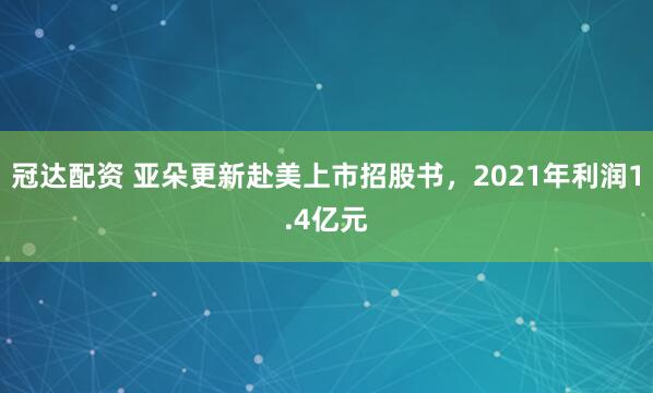 冠达配资 亚朵更新赴美上市招股书，2021年利润1.4亿元