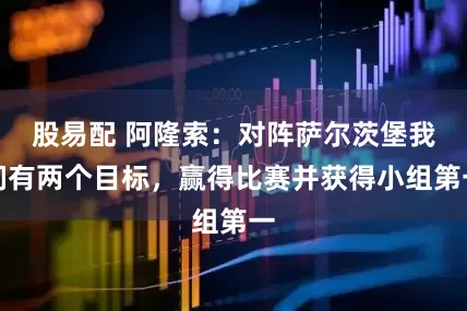 股易配 阿隆索：对阵萨尔茨堡我们有两个目标，赢得比赛并获得小组第一