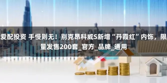 爱配投资 手慢则无！别克昂科威S新增“丹霞红”内饰，限量发售200套_官方_品牌_通用