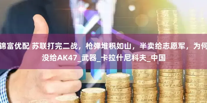 锦富优配 苏联打完二战，枪弹堆积如山，半卖给志愿军，为何没给AK47_武器_卡拉什尼科夫_中国