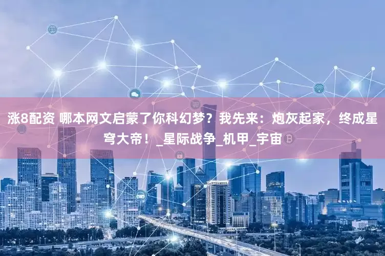 涨8配资 哪本网文启蒙了你科幻梦？我先来：炮灰起家，终成星穹大帝！_星际战争_机甲_宇宙
