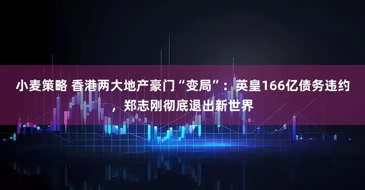 小麦策略 香港两大地产豪门“变局”：英皇166亿债务违约，郑志刚彻底退出新世界