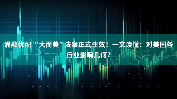 涌融优配 “大而美”法案正式生效！一文读懂：对美国各行业影响几何？