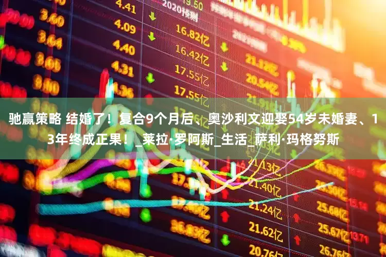 驰赢策略 结婚了！复合9个月后、奥沙利文迎娶54岁未婚妻、13年终成正果！_莱拉·罗阿斯_生活_萨利·玛格努斯