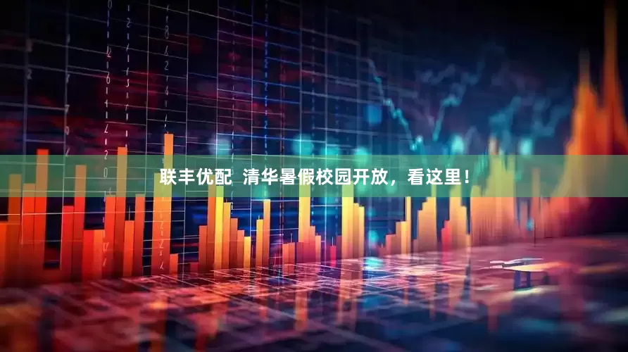 联丰优配  清华暑假校园开放，看这里！