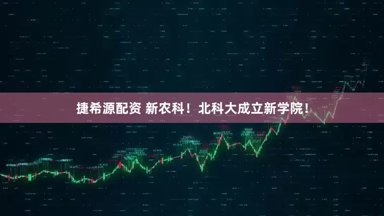 捷希源配资 新农科！北科大成立新学院！