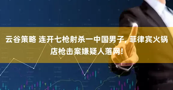 云谷策略 连开七枪射杀一中国男子, 菲律宾火锅店枪击案嫌疑人落网!