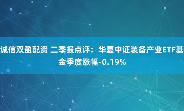 诚信双盈配资 二季报点评：华夏中证装备产业ETF基金季度涨幅-0.19%