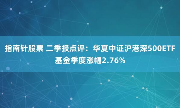 指南针股票 二季报点评：华夏中证沪港深500ETF基金季度涨幅2.76%