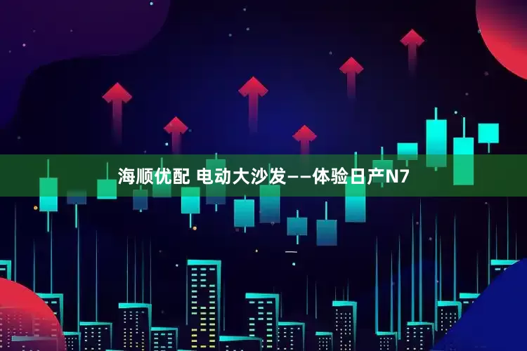 海顺优配 电动大沙发——体验日产N7