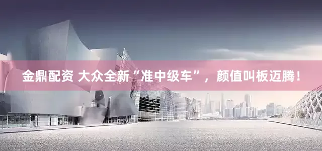 金鼎配资 大众全新“准中级车”，颜值叫板迈腾！