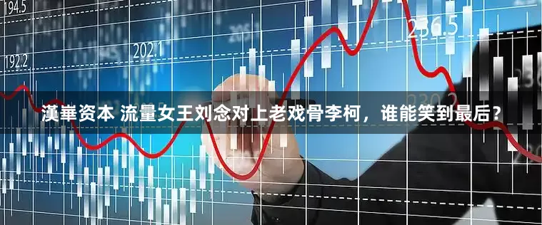 漢崋资本 流量女王刘念对上老戏骨李柯，谁能笑到最后？