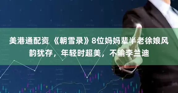 美港通配资 《朝雪录》8位妈妈辈半老徐娘风韵犹存，年轻时超美，不输李兰迪