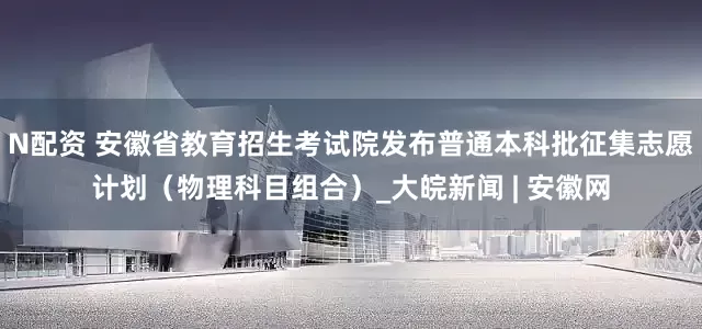 N配资 安徽省教育招生考试院发布普通本科批征集志愿计划（物理科目组合）_大皖新闻 | 安徽网