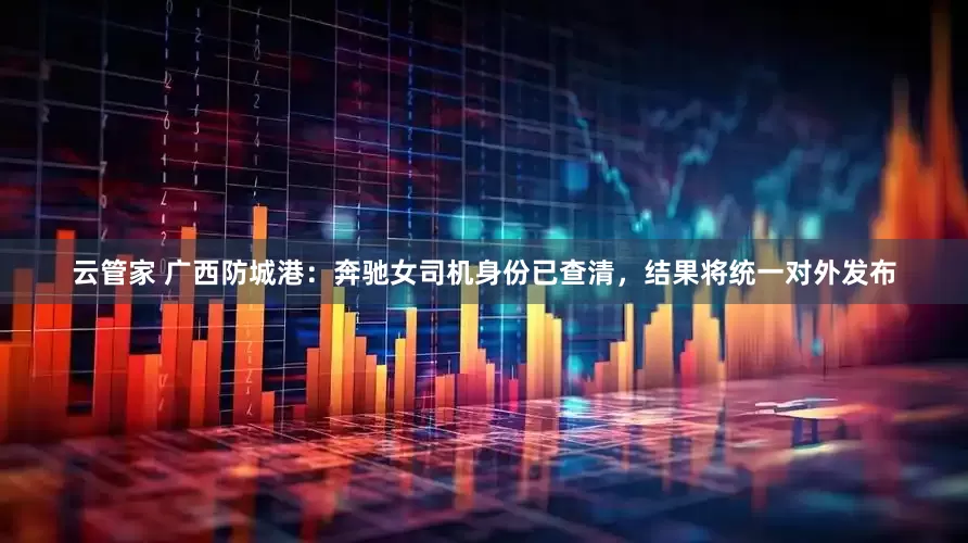云管家 广西防城港：奔驰女司机身份已查清，结果将统一对外发布