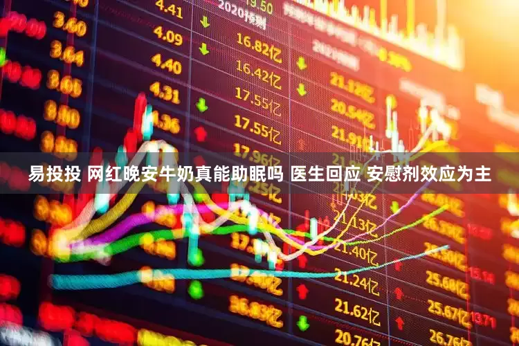 易投投 网红晚安牛奶真能助眠吗 医生回应 安慰剂效应为主