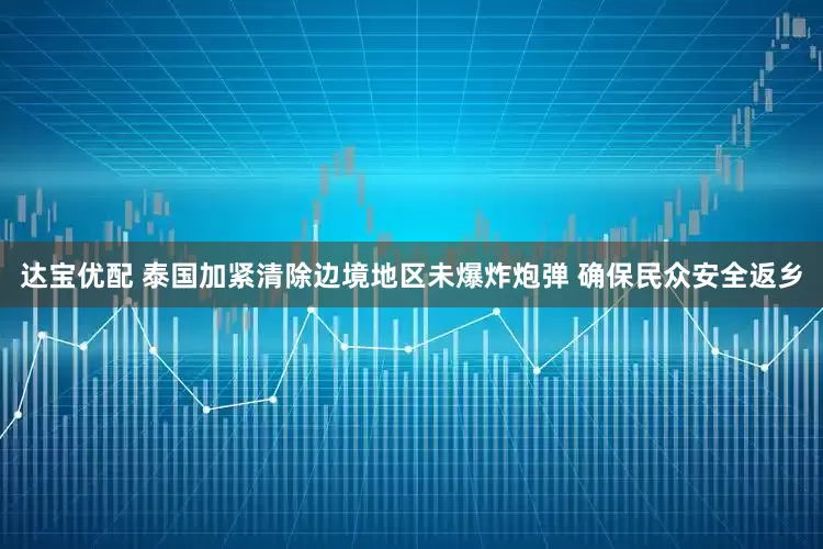 达宝优配 泰国加紧清除边境地区未爆炸炮弹 确保民众安全返乡