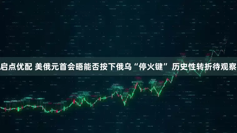启点优配 美俄元首会晤能否按下俄乌“停火键” 历史性转折待观察