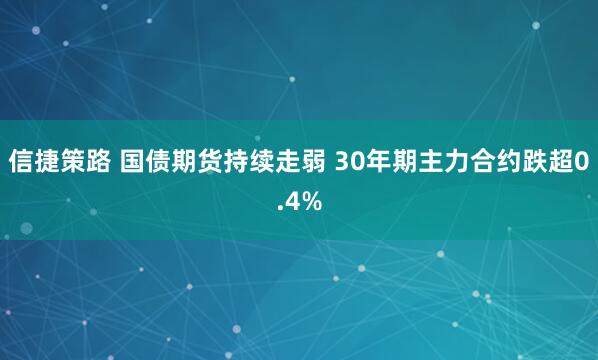 信捷策路 国债期货持续走弱 30年期主力合约跌超0.4%