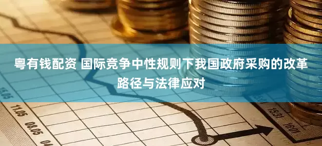 粤有钱配资 国际竞争中性规则下我国政府采购的改革路径与法律应对