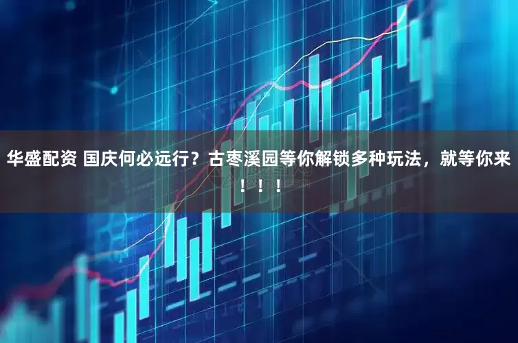 华盛配资 国庆何必远行？古枣溪园等你解锁多种玩法，就等你来！！！