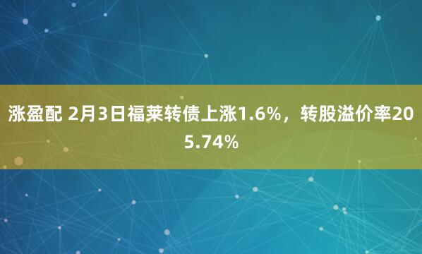 涨盈配 2月3日福莱转债上涨1.6%，转股溢价率205.74%