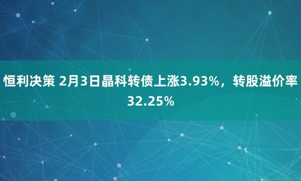 恒利决策 2月3日晶科转债上涨3.93%，转股溢价率32.25%