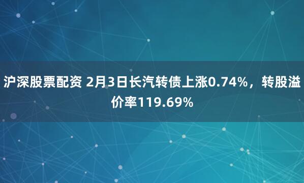 沪深股票配资 2月3日长汽转债上涨0.74%，转股溢价率119.69%