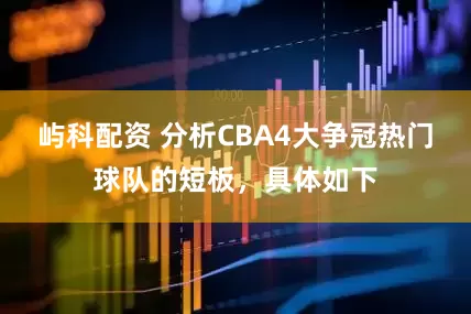 屿科配资 分析CBA4大争冠热门球队的短板，具体如下