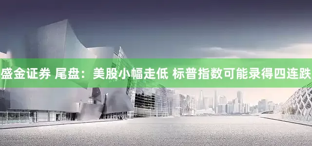 盛金证券 尾盘：美股小幅走低 标普指数可能录得四连跌
