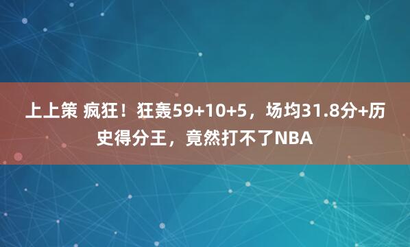 上上策 疯狂！狂轰59+10+5，场均31.8分+历史得分王，竟然打不了NBA