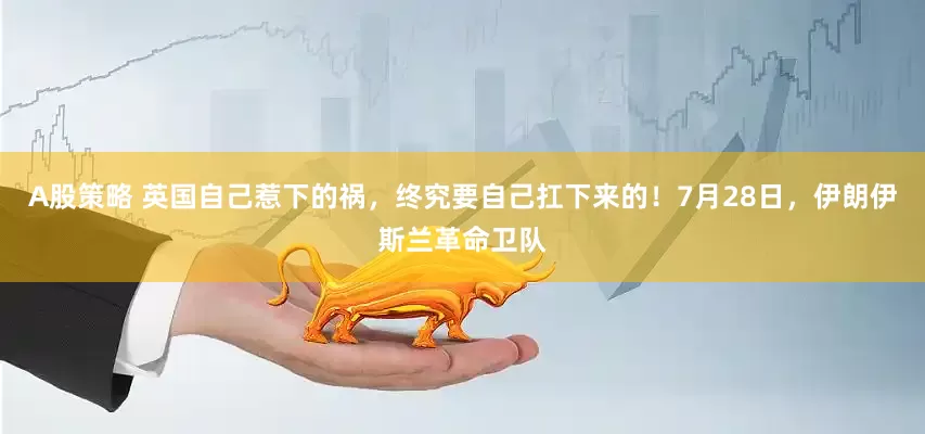 A股策略 英国自己惹下的祸，终究要自己扛下来的！7月28日，伊朗伊斯兰革命卫队