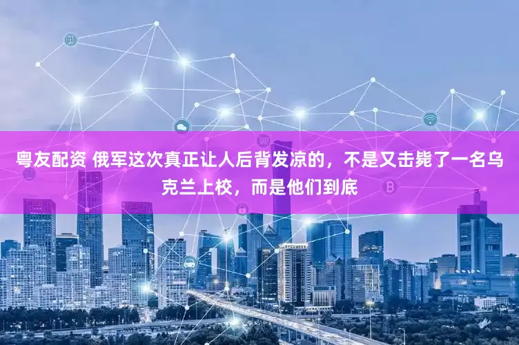 粤友配资 俄军这次真正让人后背发凉的，不是又击毙了一名乌克兰上校，而是他们到底