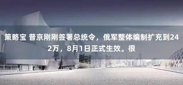 策略宝 普京刚刚签署总统令，俄军整体编制扩充到242万，8月1日正式生效。很