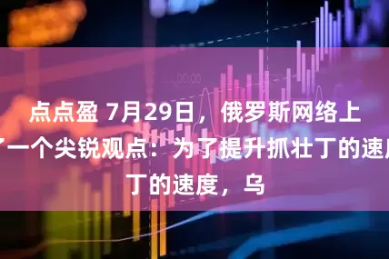 点点盈 7月29日，俄罗斯网络上提出了一个尖锐观点：为了提升抓壮丁的速度，乌